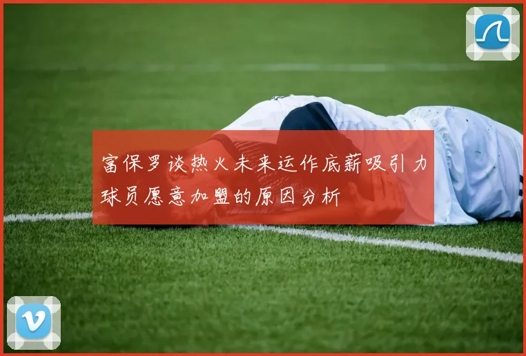 富保罗谈热火未来运作底薪吸引力球员愿意加盟的原因分析
