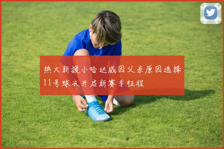 热火新援小哈达威因父亲原因选择11号球衣开启新赛季征程
