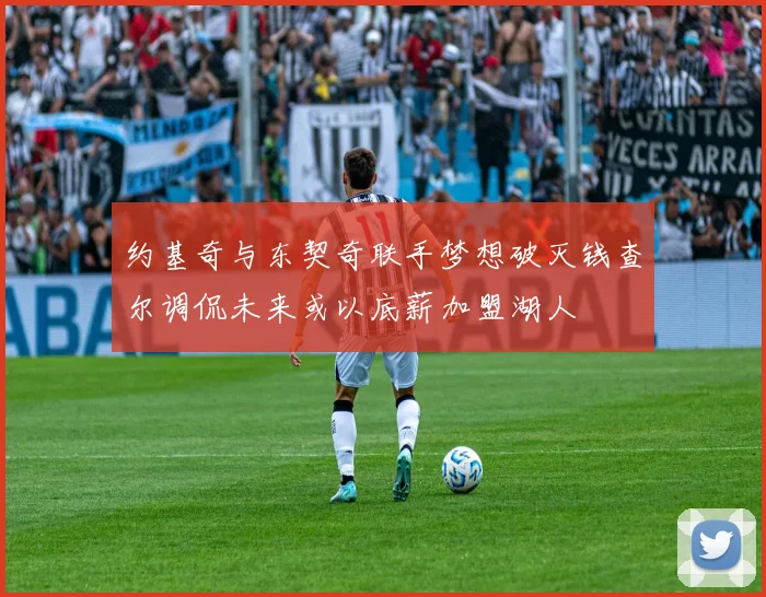 约基奇与东契奇联手梦想破灭钱查尔调侃未来或以底薪加盟湖人
