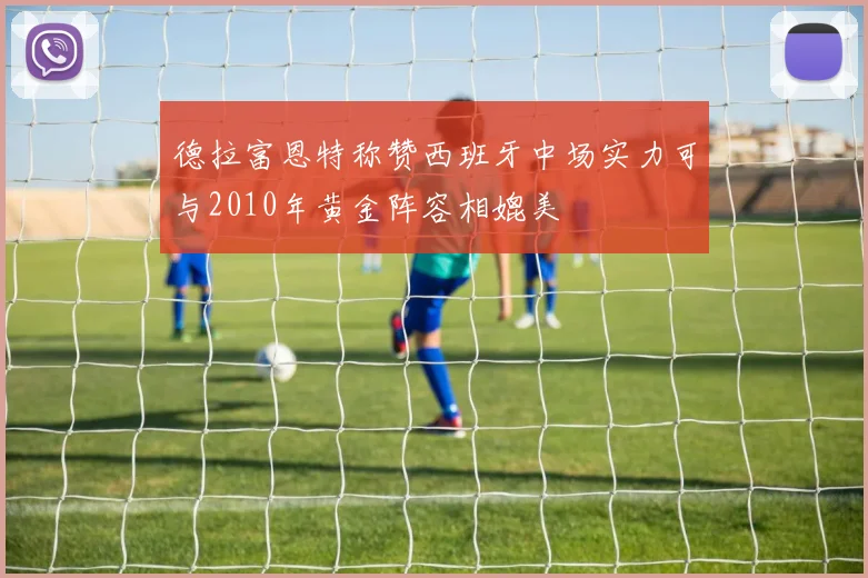 德拉富恩特称赞西班牙中场实力可与2010年黄金阵容相媲美