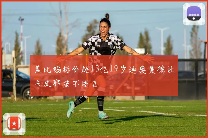 莱比锡标价超13亿19岁迪奥曼德让卡皮耶苦不堪言