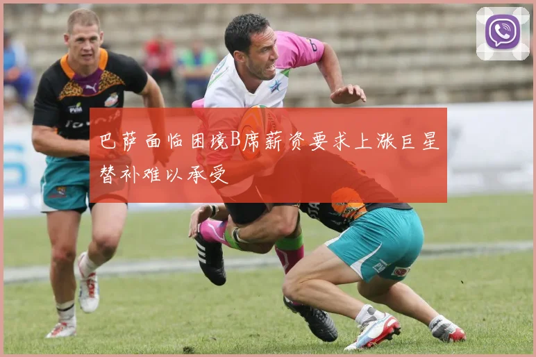 巴萨面临困境B席薪资要求上涨巨星替补难以承受