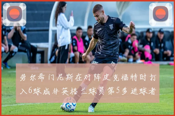 劳尔希门尼斯在对阵皮克福特时打入6球成非英格兰球员第5多进球者