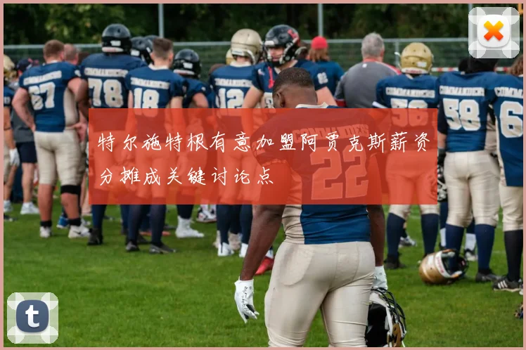 特尔施特根有意加盟阿贾克斯薪资分摊成关键讨论点