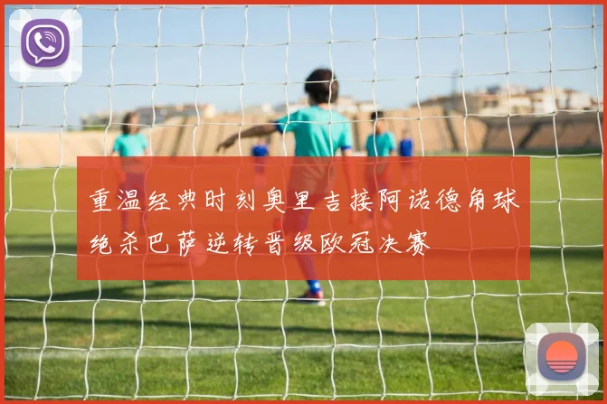 重温经典时刻奥里吉接阿诺德角球绝杀巴萨逆转晋级欧冠决赛