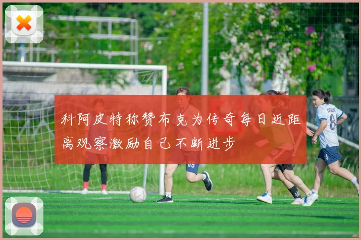 科阿皮特称赞布克为传奇每日近距离观察激励自己不断进步