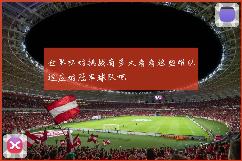 世界杯的挑战有多大看看这些难以适应的冠军球队吧