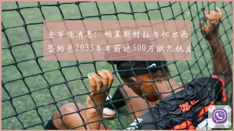 全市场消息：帕莱斯特拉与切尔西签约至2033年年薪达500万欧元税后
